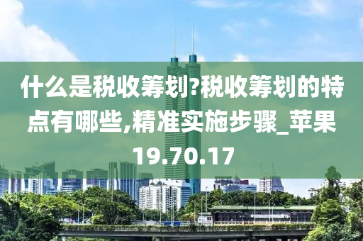 什么是税收筹划?税收筹划的特点有哪些,精准实施步骤_苹果19.70.17