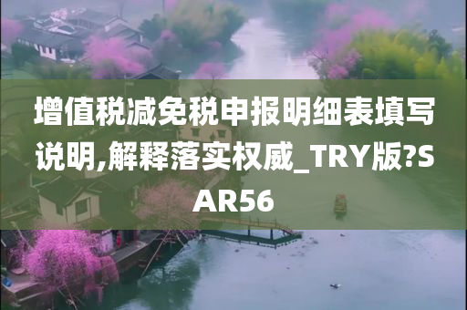 增值税减免税申报明细表填写说明,解释落实权威_TRY版?SAR56