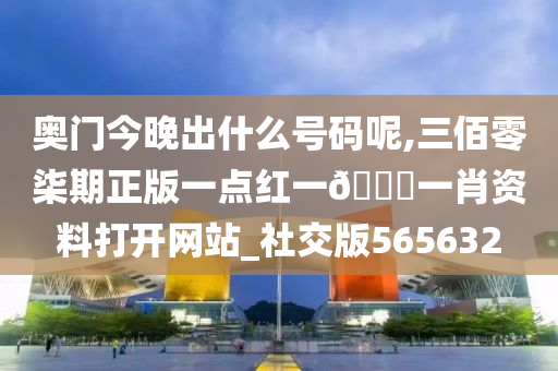 奥门今晚出什么号码呢,三佰零柒期正版一点红一🐎一肖资料打开网站_社交版565632