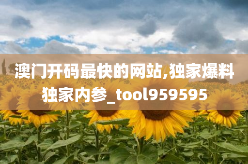 澳门开码最快的网站,独家爆料独家内参_tool959595