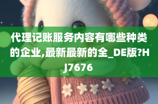 代理记账服务内容有哪些种类的企业,最新最新的全_DE版?HJ7676