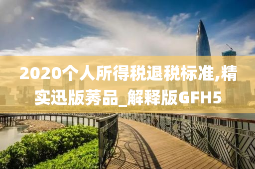 2020个人所得税退税标准,精实迅版莠品_解释版GFH5