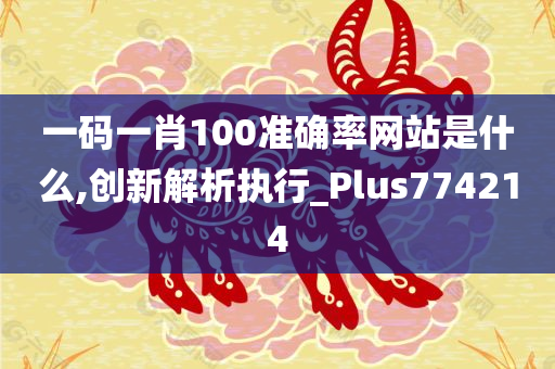 一码一肖100准确率网站是什么,创新解析执行_Plus774214