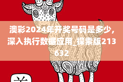 澳彩2024年开奖号码是多少,深入执行数据应用_探索版213632