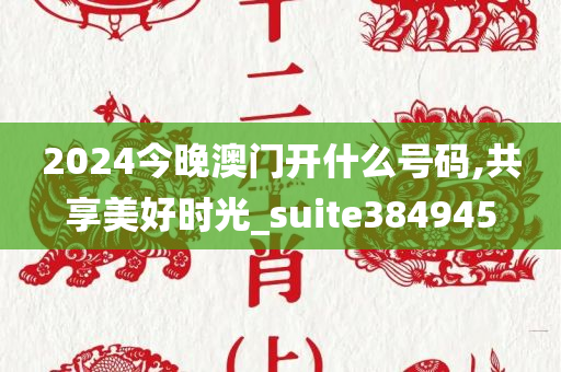 2024今晚澳门开什么号码,共享美好时光_suite384945