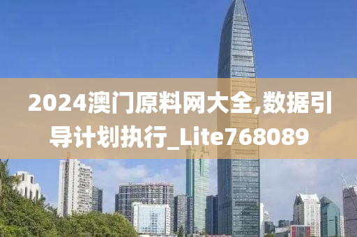 2024澳门原料网大全,数据引导计划执行_Lite768089