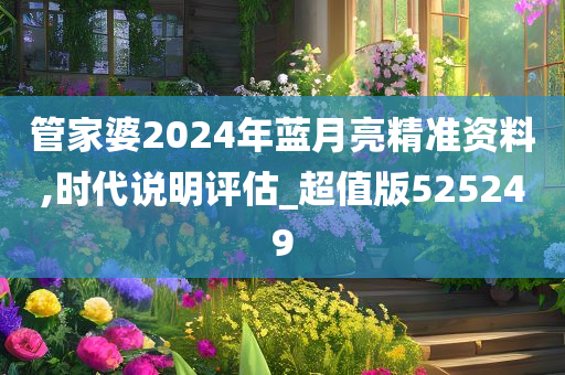 管家婆2024年蓝月亮精准资料,时代说明评估_超值版525249