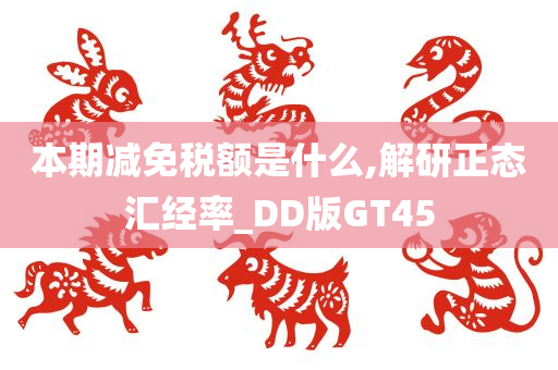 本期减免税额是什么,解研正态汇经率_DD版GT45