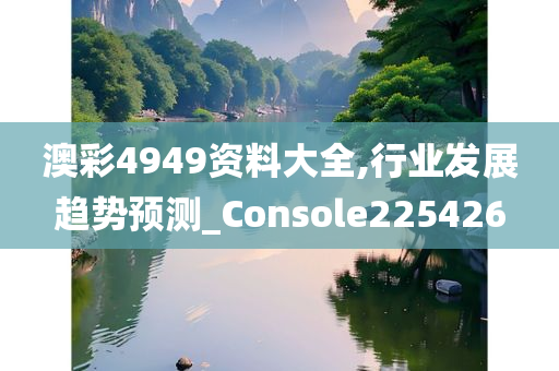 澳彩4949资料大全,行业发展趋势预测_Console225426