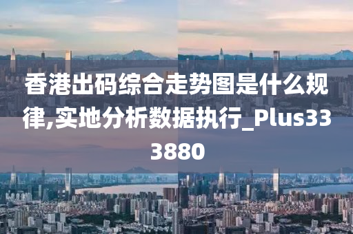 香港出码综合走势图是什么规律,实地分析数据执行_Plus333880