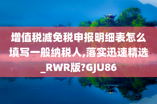 增值税减免税申报明细表怎么填写一般纳税人,落实迅速精选_RWR版?GJU86