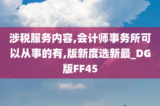 涉税服务内容,会计师事务所可以从事的有,版新度选新最_DG版FF45