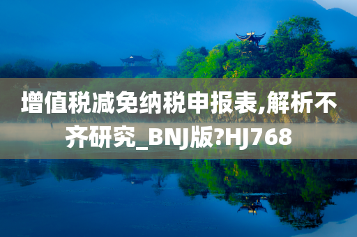 增值税减免纳税申报表,解析不齐研究_BNJ版?HJ768