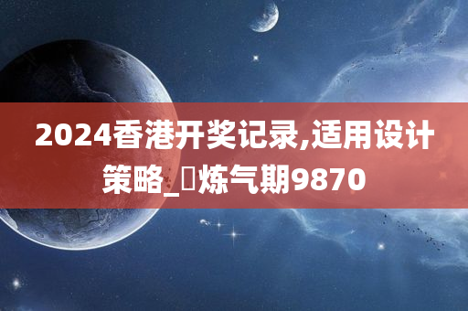 2024香港开奖记录,适用设计策略_‌炼气期9870