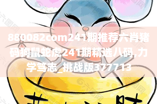 880082com241期推荐六肖猪码狗鼠蛇虎241期精选八码,力学笃志_挑战版377713