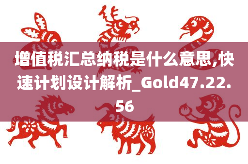 增值税汇总纳税是什么意思,快速计划设计解析_Gold47.22.56