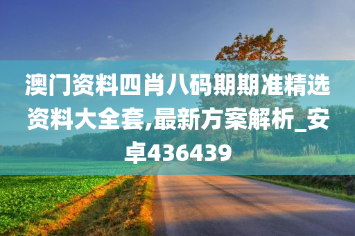 澳门资料四肖八码期期准精选资料大全套,最新方案解析_安卓436439