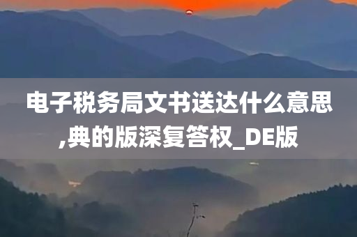 电子税务局文书送达什么意思,典的版深复答权_DE版