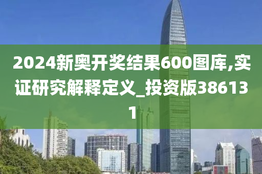 2024新奥开奖结果600图库,实证研究解释定义_投资版386131