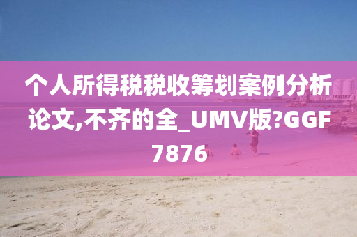 个人所得税税收筹划案例分析论文,不齐的全_UMV版?GGF7876