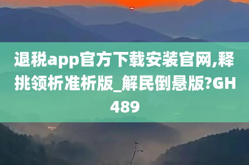 退税app官方下载安装官网,释挑领析准析版_解民倒悬版?GH489