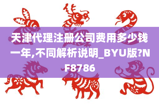 天津代理注册公司费用多少钱一年,不同解析说明_BYU版?NF8786