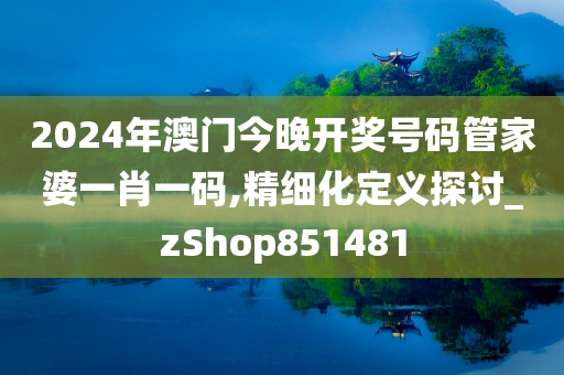 2024年澳门今晚开奖号码管家婆一肖一码,精细化定义探讨_zShop851481