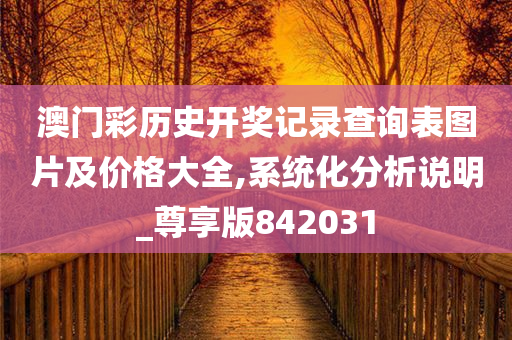 澳门彩历史开奖记录查询表图片及价格大全,系统化分析说明_尊享版842031