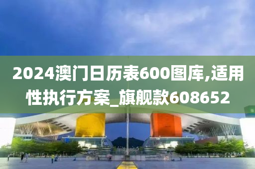 2024澳门日历表600图库,适用性执行方案_旗舰款608652