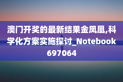 澳门开奖的最新结果金凤凰,科学化方案实施探讨_Notebook697064