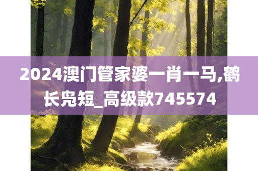 2024澳门管家婆一肖一马,鹤长凫短_高级款745574