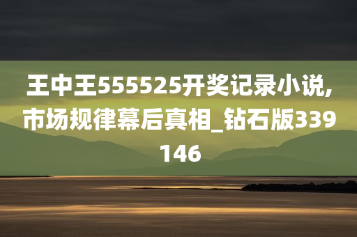 王中王555525开奖记录小说,市场规律幕后真相_钻石版339146