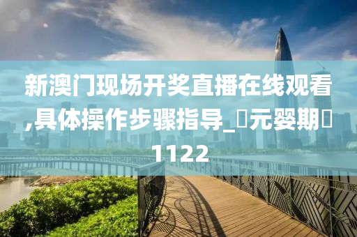 新澳门现场开奖直播在线观看,具体操作步骤指导_‌元婴期‌1122