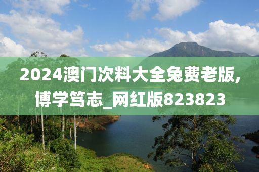 2024澳门次料大全兔费老版,博学笃志_网红版823823