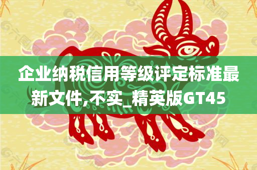 企业纳税信用等级评定标准最新文件,不实_精英版GT45