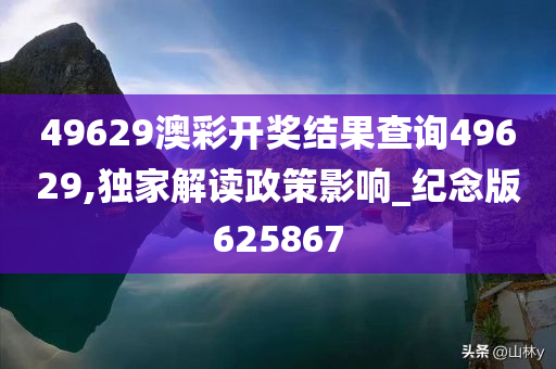 49629澳彩开奖结果查询49629,独家解读政策影响_纪念版625867