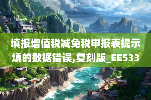 填报增值税减免税申报表提示填的数据错误,复刻版_EE533