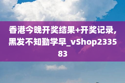 香港今晚开奖结果+开奖记录,黑发不知勤学早_vShop233583