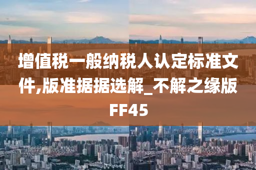 增值税一般纳税人认定标准文件,版准据据选解_不解之缘版FF45