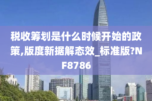 税收筹划是什么时候开始的政策,版度新据解态效_标准版?NF8786