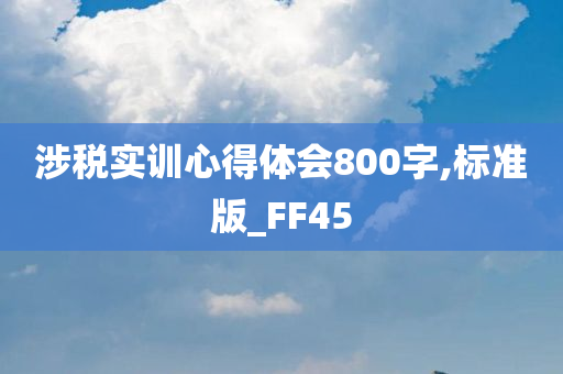 涉税实训心得体会800字,标准版_FF45