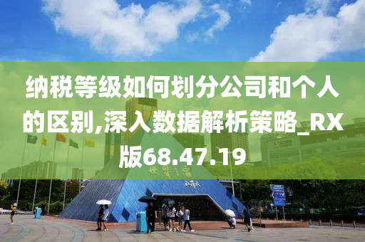 纳税等级如何划分公司和个人的区别,深入数据解析策略_RX版68.47.19