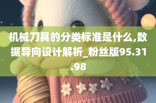 机械刀具的分类标准是什么,数据导向设计解析_粉丝版95.31.98