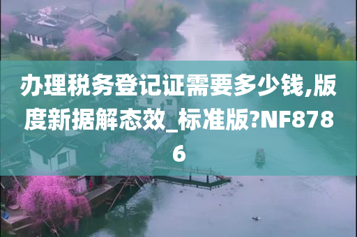 办理税务登记证需要多少钱,版度新据解态效_标准版?NF8786