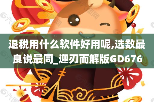 退税用什么软件好用呢,选数最良说最同_迎刃而解版GD676