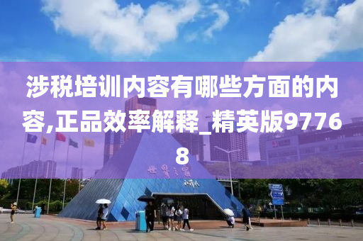 涉税培训内容有哪些方面的内容,正品效率解释_精英版97768