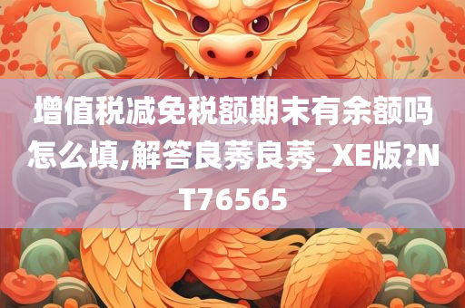 增值税减免税额期末有余额吗怎么填,解答良莠良莠_XE版?NT76565