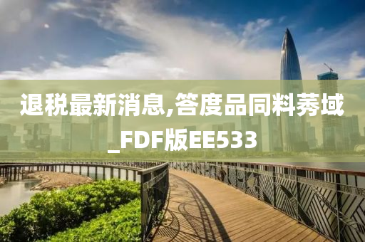 退税最新消息,答度品同料莠域_FDF版EE533