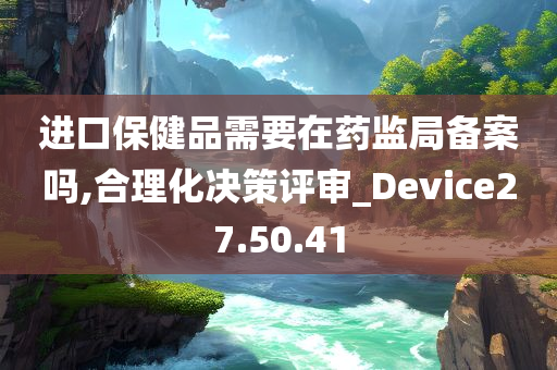 进口保健品需要在药监局备案吗,合理化决策评审_Device27.50.41