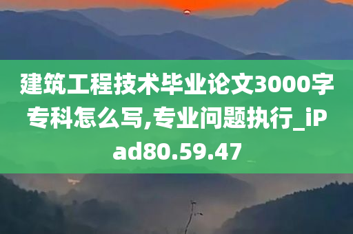 建筑工程技术毕业论文3000字专科怎么写,专业问题执行_iPad80.59.47